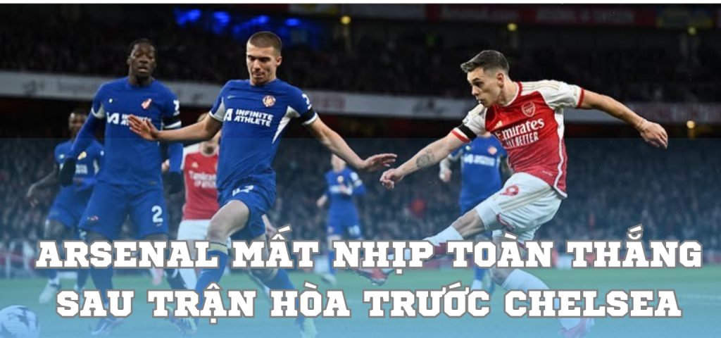 Arsenal mất nhịp toàn thắng sau trận hòa trước Chelsea